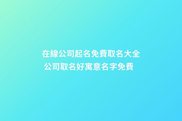 在線公司起名免費取名大全 公司取名好寓意名字免費-第1張-公司起名-玄機派